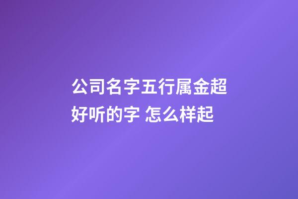 公司名字五行属金超好听的字 怎么样起-第1张-公司起名-玄机派